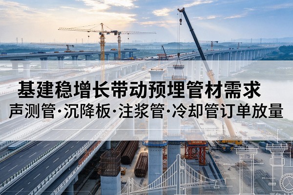 青县基建稳增长带动预埋监测管材需求，声测管、沉降板、注浆管订单持续放量